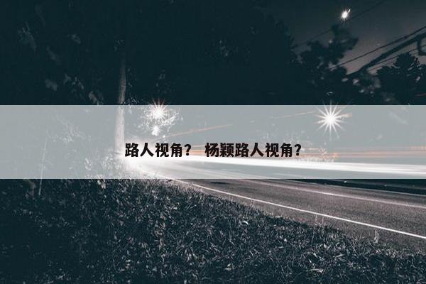 路人视角？ 杨颖路人视角？