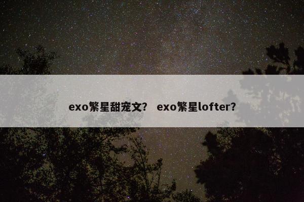 exo繁星甜宠文？ exo繁星lofter？
