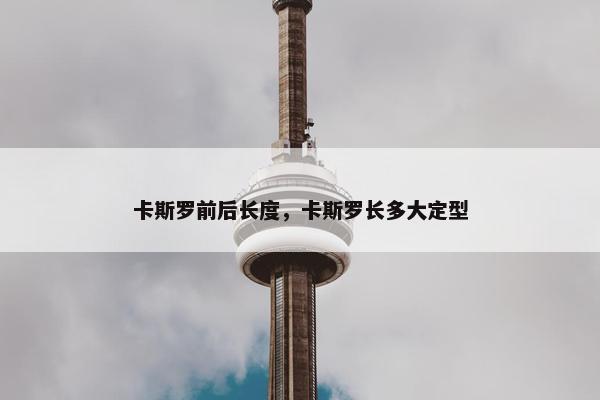 卡斯罗前后长度，卡斯罗长多大定型