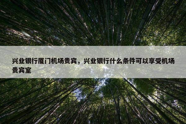 兴业银行厦门机场贵宾，兴业银行什么条件可以享受机场贵宾室