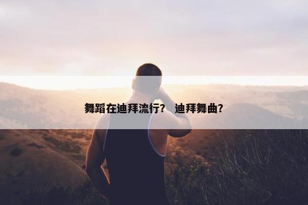舞蹈在迪拜流行？ 迪拜舞曲？