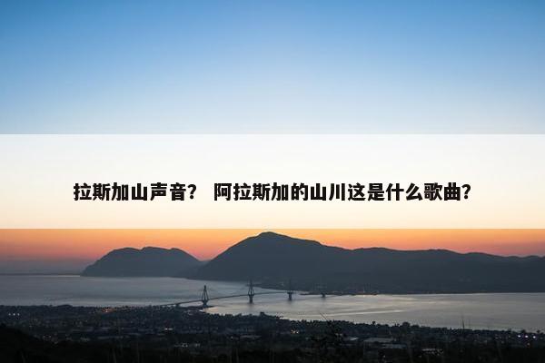 拉斯加山声音？ 阿拉斯加的山川这是什么歌曲？