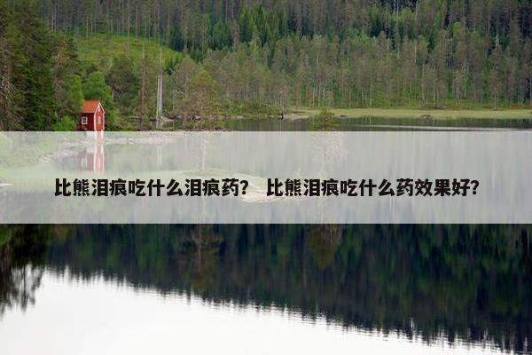 比熊泪痕吃什么泪痕药？ 比熊泪痕吃什么药效果好？