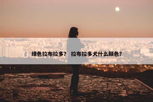 绿色拉布拉多？ 拉布拉多犬什么颜色？