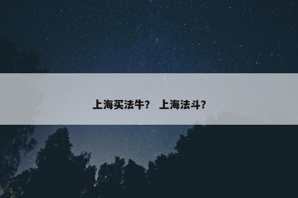 上海买法牛？ 上海法斗？