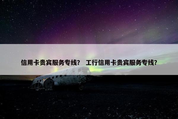 信用卡贵宾服务专线？ 工行信用卡贵宾服务专线？
