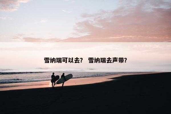 雪纳瑞可以去？ 雪纳瑞去声带？