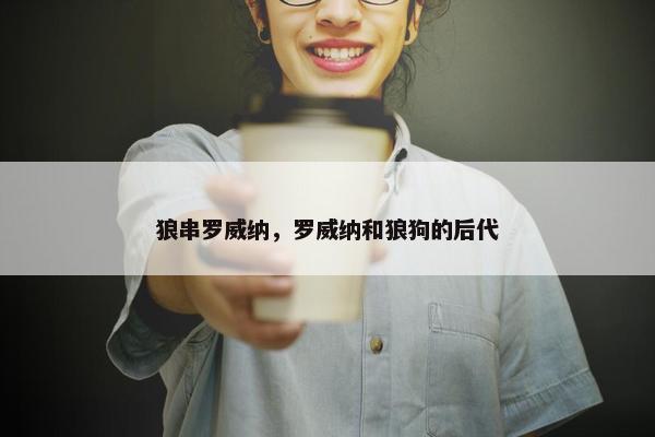 狼串罗威纳，罗威纳和狼狗的后代