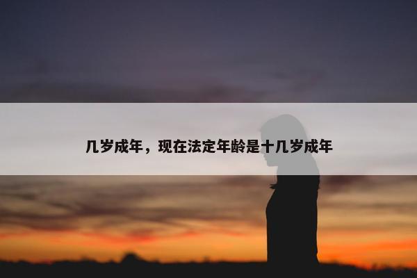 几岁成年，现在法定年龄是十几岁成年