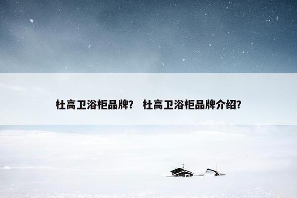 杜高卫浴柜品牌？ 杜高卫浴柜品牌介绍？