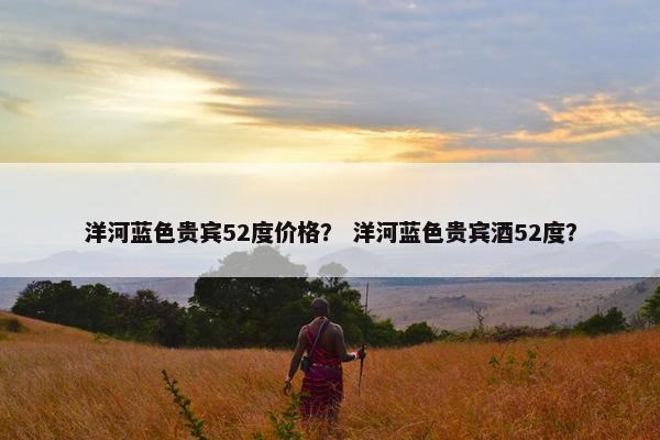 洋河蓝色贵宾52度价格？ 洋河蓝色贵宾酒52度？
