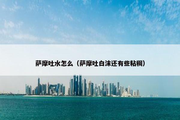 萨摩吐水怎么（萨摩吐白沫还有些粘稠）