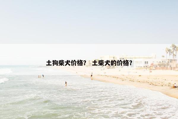 土狗柴犬价格？ 土柴犬的价格？
