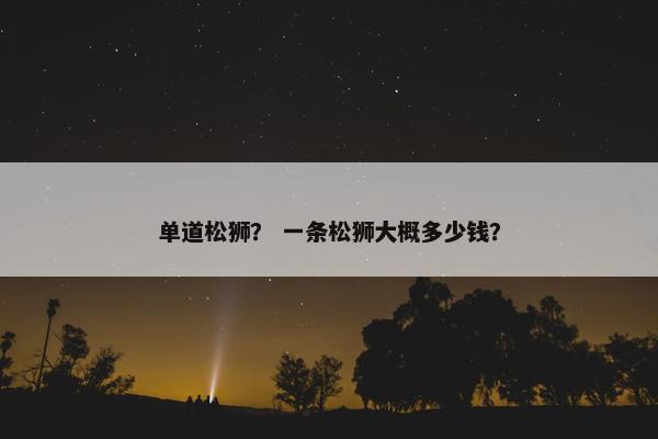 单道松狮？ 一条松狮大概多少钱？