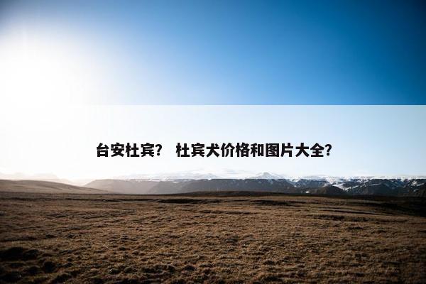 台安杜宾？ 杜宾犬价格和图片大全？