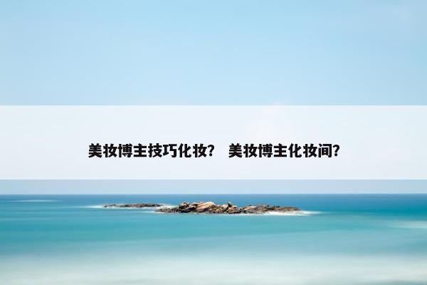 美妆博主技巧化妆？ 美妆博主化妆间？