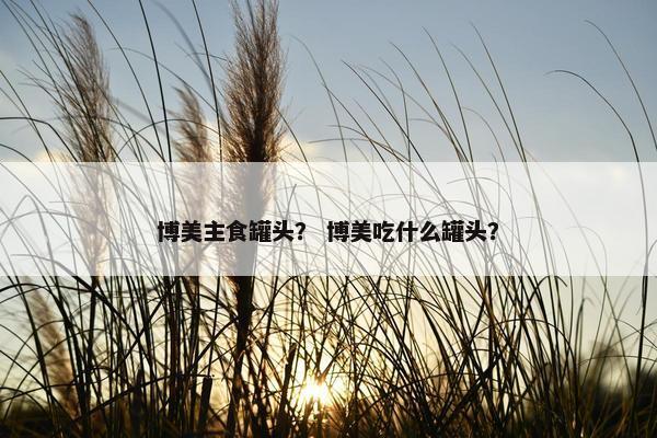 博美主食罐头？ 博美吃什么罐头？