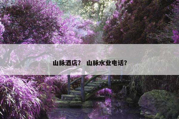 山脉酒店? 山脉水业电话? 山脉酒店? 山脉水业电话?