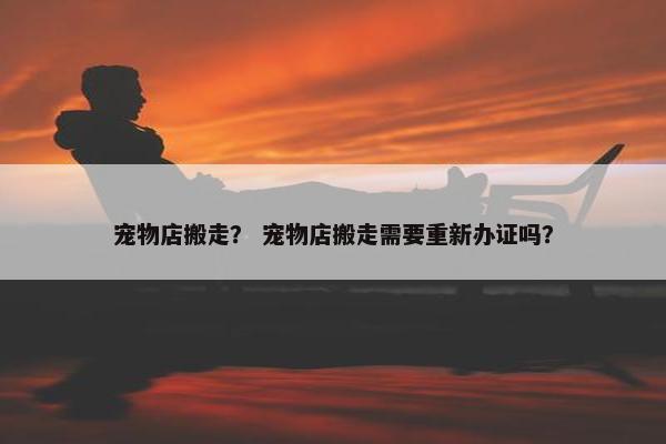 宠物店搬走？ 宠物店搬走需要重新办证吗？