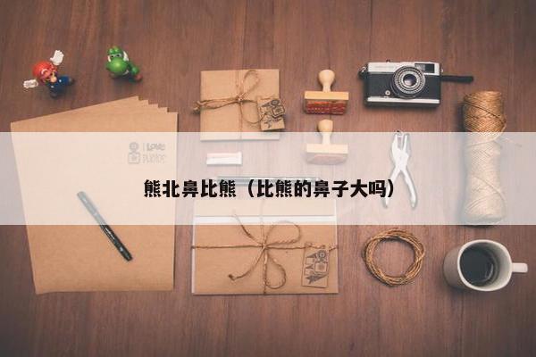 熊北鼻比熊（比熊的鼻子大吗）