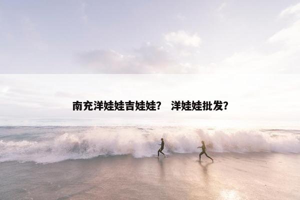 南充洋娃娃吉娃娃？ 洋娃娃批发？