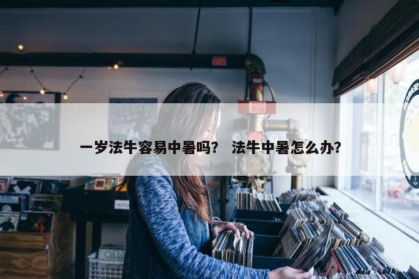 一岁法牛容易中暑吗? 法牛中暑怎么办? 一岁法牛容易中暑吗? 法牛中暑怎么办?