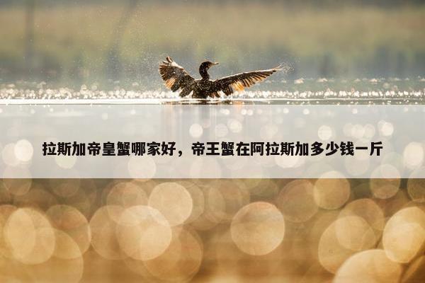 拉斯加帝皇蟹哪家好，帝王蟹在阿拉斯加多少钱一斤