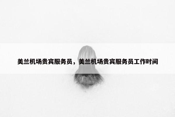 美兰机场贵宾服务员，美兰机场贵宾服务员工作时间