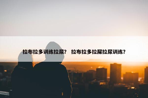 拉布拉多训练拉尿？ 拉布拉多拉屎拉尿训练？