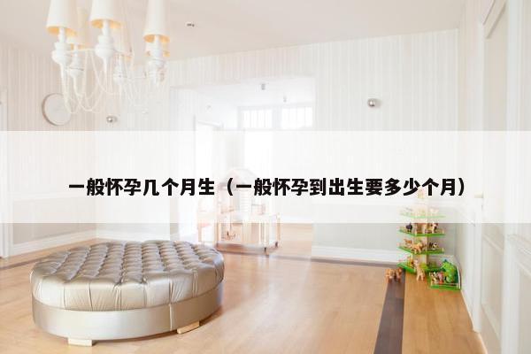 一般怀孕几个月生（一般怀孕到出生要多少个月）