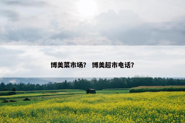 博美菜市场？ 博美超市电话？