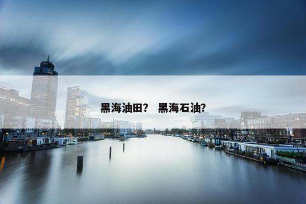 黑海油田？ 黑海石油？