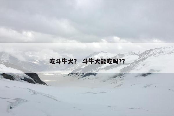 吃斗牛犬？ 斗牛犬能吃吗?？