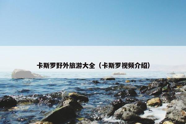 卡斯罗野外旅游大全（卡斯罗视频介绍）