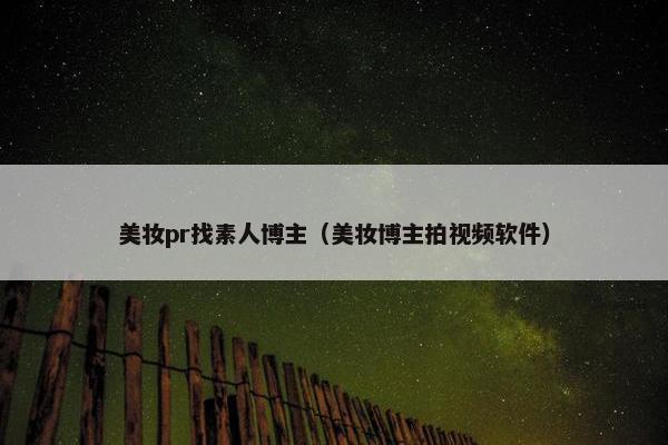 美妆pr找素人博主（美妆博主拍视频软件）