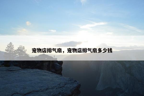 宠物店排气扇，宠物店排气扇多少钱