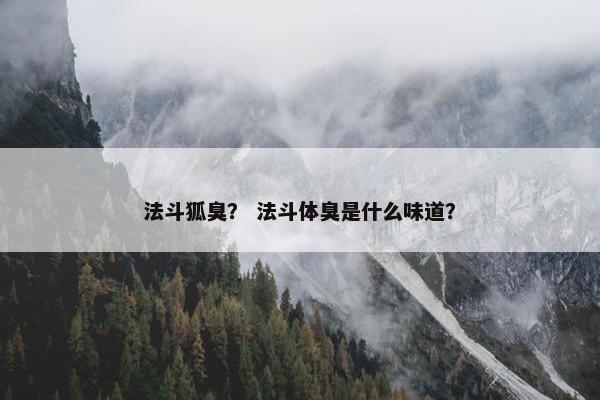 法斗狐臭? 法斗体臭是什么味道? 法斗狐臭? 法斗体臭是什么味道?