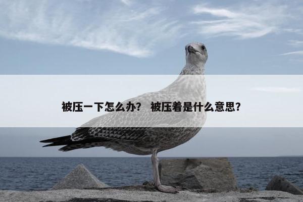 被压一下怎么办？ 被压着是什么意思？