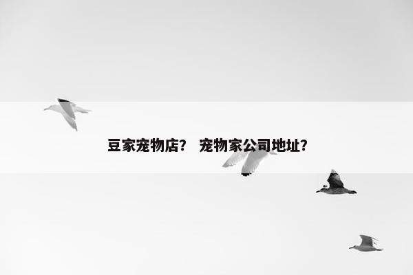 豆家宠物店？ 宠物家公司地址？