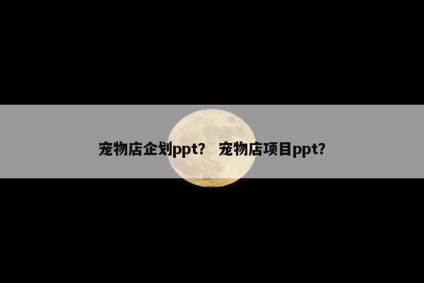 宠物店企划ppt？ 宠物店项目ppt？