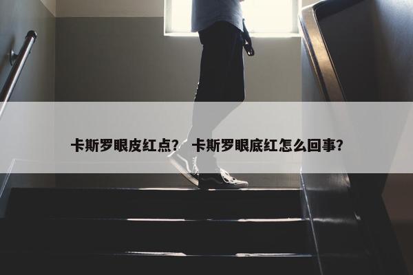卡斯罗眼皮红点？ 卡斯罗眼底红怎么回事？