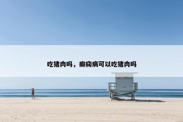 吃猪肉吗，癫痫病可以吃猪肉吗