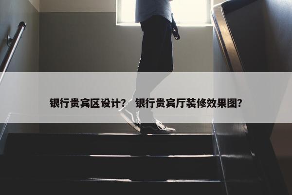 银行贵宾区设计？ 银行贵宾厅装修效果图？